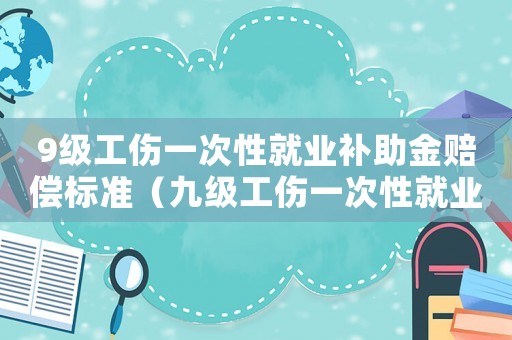 9級工傷一次性就業補助金賠償標準（九級工傷一次性就業賠多少錢）