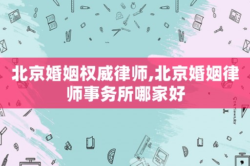 北京婚姻權(quán)威律師,北京婚姻律師事務(wù)所哪家好