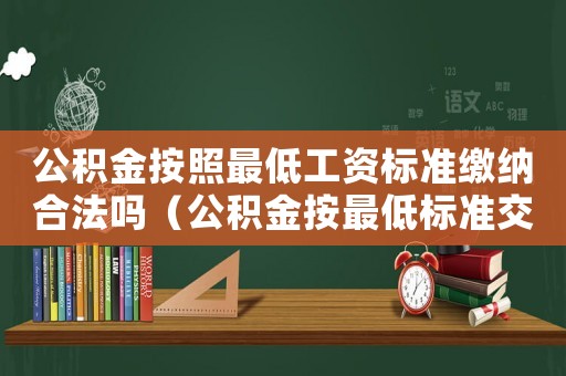 公積金按照最低工資標(biāo)準(zhǔn)繳納合法嗎（公積金按最低標(biāo)準(zhǔn)交合理么）