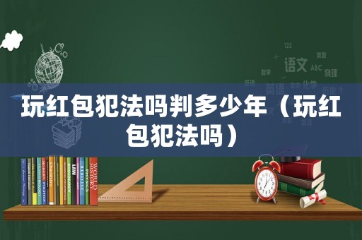 玩紅包犯法嗎判多少年（玩紅包犯法嗎）