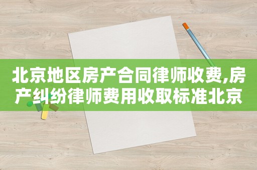 北京地區(qū)房產(chǎn)合同律師收費(fèi),房產(chǎn)糾紛律師費(fèi)用收取標(biāo)準(zhǔn)北京