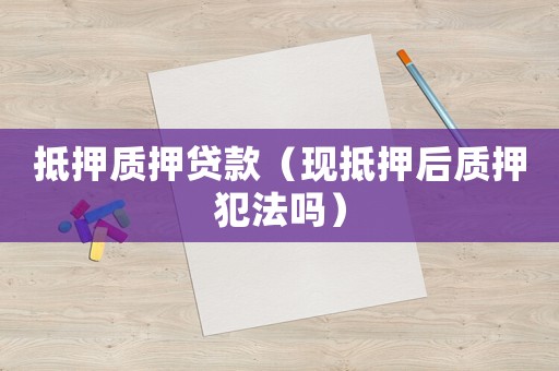 抵押質(zhì)押貸款（現(xiàn)抵押后質(zhì)押犯法嗎）