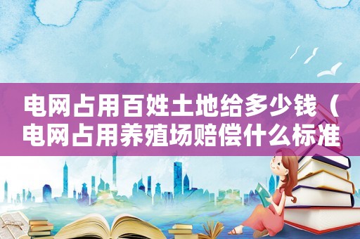 電網占用百姓土地給多少錢（電網占用養殖場賠償什么標準）