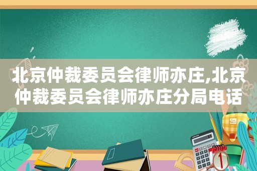 北京仲裁委員會律師亦莊,北京仲裁委員會律師亦莊分局電話