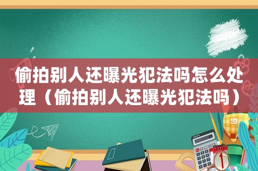 偷拍別人還曝光犯法嗎怎么處理（偷拍別人還曝光犯法嗎）