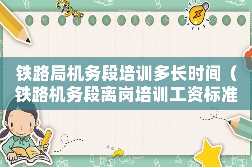 鐵路局機務段培訓多長時間（鐵路機務段離崗培訓工資標準）