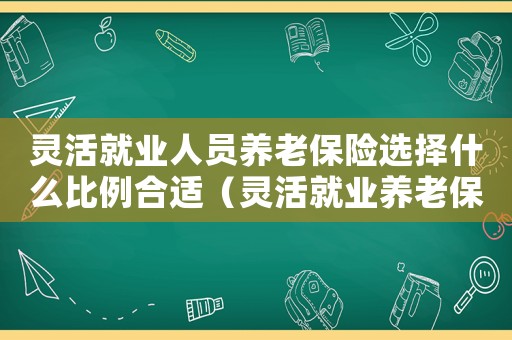 靈活就業(yè)人員養(yǎng)老保險選擇什么比例合適（靈活就業(yè)養(yǎng)老保險標準選擇）