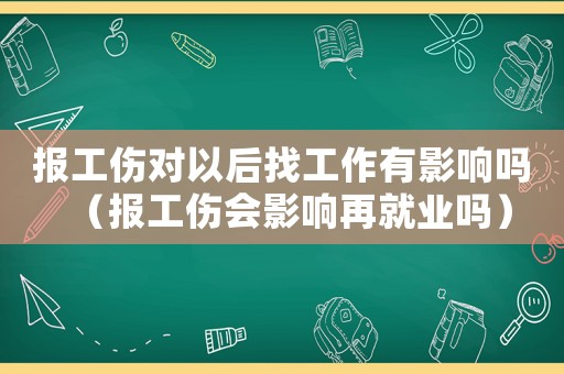 報工傷對以后找工作有影響嗎（報工傷會影響再就業嗎）