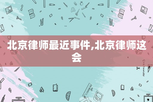 北京律師最近事件,北京律師這會