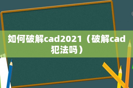 如何破解cad2021（破解cad犯法嗎）