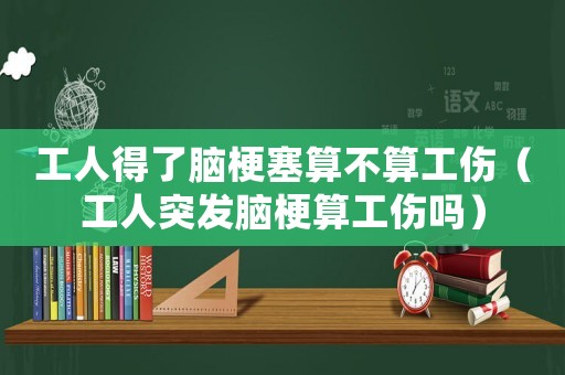 工人得了腦梗塞算不算工傷（工人突發(fā)腦梗算工傷嗎）