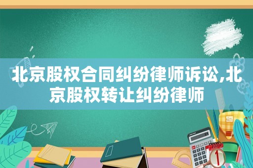 北京股權合同糾紛律師訴訟,北京股權轉讓糾紛律師