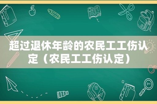 超過退休年齡的農(nóng)民工工傷認(rèn)定（農(nóng)民工工傷認(rèn)定）