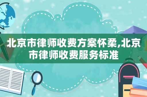 北京市律師收費方案懷柔,北京市律師收費服務標準