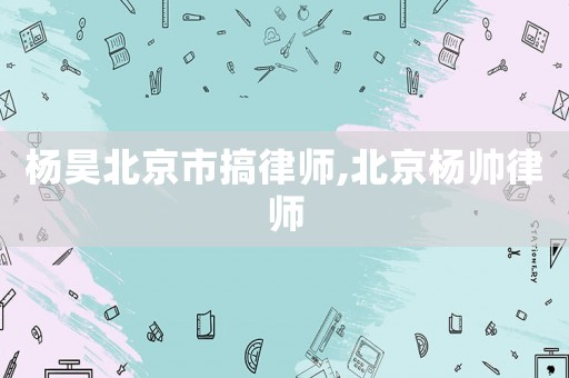 楊昊北京市搞律師,北京楊帥律師