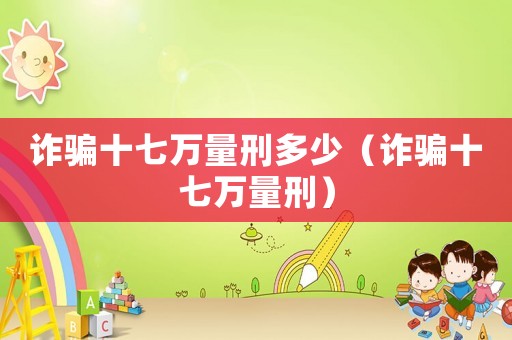 詐騙十七萬量刑多少（詐騙十七萬量刑）