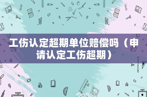 工傷認定超期單位賠償嗎（申請認定工傷超期）