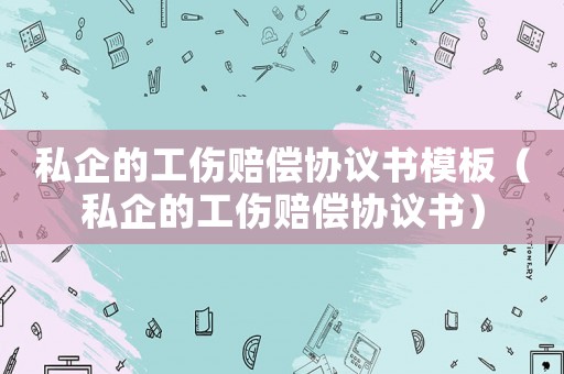私企的工傷賠償協議書模板（私企的工傷賠償協議書）