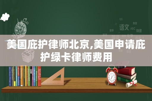 美國(guó)庇護(hù)律師北京,美國(guó)申請(qǐng)庇護(hù)綠卡律師費(fèi)用
