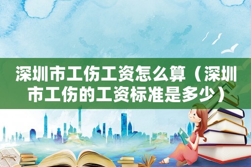 深圳市工傷工資怎么算（深圳市工傷的工資標準是多少）
