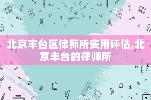 北京豐臺(tái)區(qū)律師所費(fèi)用評(píng)估,北京豐臺(tái)的律師所