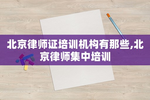 北京律師證培訓(xùn)機(jī)構(gòu)有那些,北京律師集中培訓(xùn)