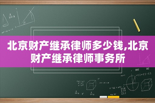 北京財產繼承律師多少錢,北京財產繼承律師事務所