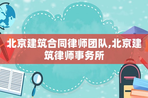 北京建筑合同律師團(tuán)隊(duì),北京建筑律師事務(wù)所