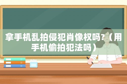 拿手機亂拍侵犯肖像權嗎?（用手機偷拍犯法嗎）