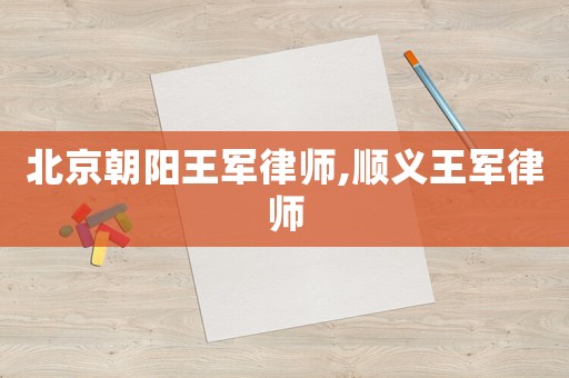 北京朝陽王軍律師,順義王軍律師