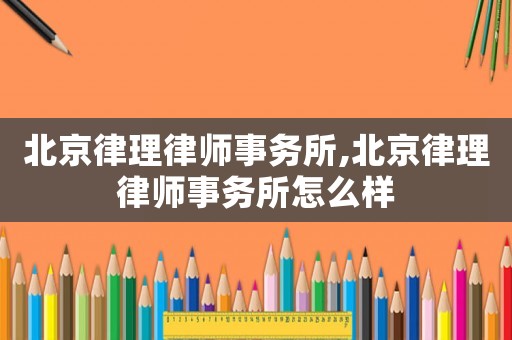 北京律理律師事務所,北京律理律師事務所怎么樣