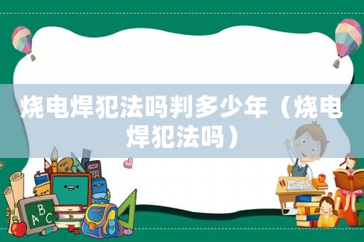 燒電焊犯法嗎判多少年（燒電焊犯法嗎）