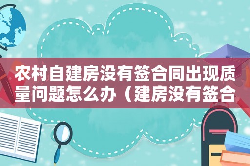 農(nóng)村自建房沒有簽合同出現(xiàn)質(zhì)量問題怎么辦（建房沒有簽合同出現(xiàn)工傷怎么辦）