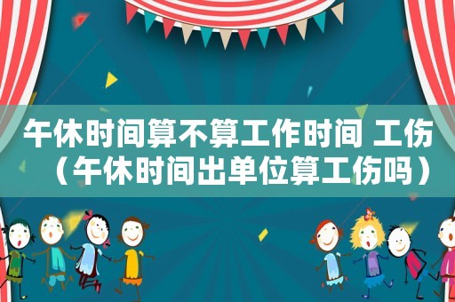 午休時間算不算工作時間 工傷（午休時間出單位算工傷嗎）