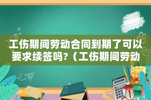 工傷期間勞動合同到期了可以要求續簽嗎?（工傷期間勞動合同改簽）