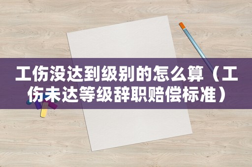 工傷沒達到級別的怎么算（工傷未達等級辭職賠償標準）