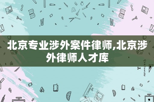 北京專業(yè)涉外案件律師,北京涉外律師人才庫(kù)