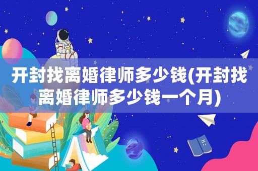 開封找離婚律師多少錢(開封找離婚律師多少錢一個月)