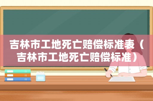 吉林市工地死亡賠償標準表（吉林市工地死亡賠償標準）