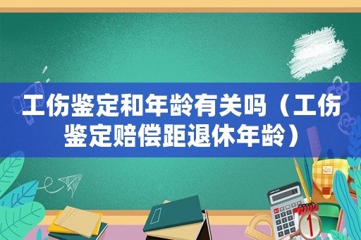 工傷鑒定和年齡有關(guān)嗎（工傷鑒定賠償距退休年齡）