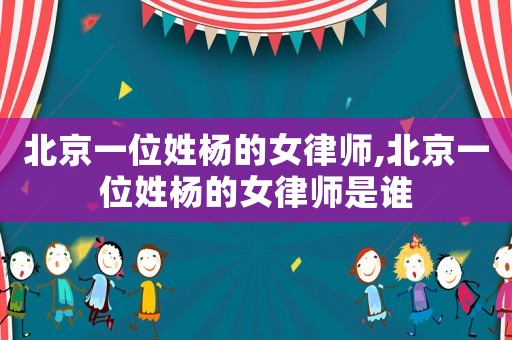 北京一位姓楊的女律師,北京一位姓楊的女律師是誰