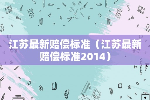 江蘇最新賠償標準（江蘇最新賠償標準2014）