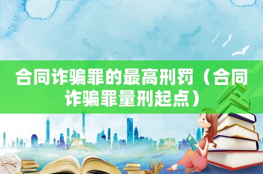 合同詐騙罪的最高刑罰（合同詐騙罪量刑起點）