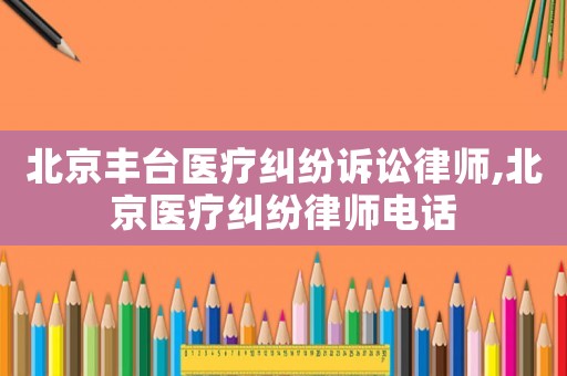 北京豐臺醫(yī)療糾紛訴訟律師,北京醫(yī)療糾紛律師電話