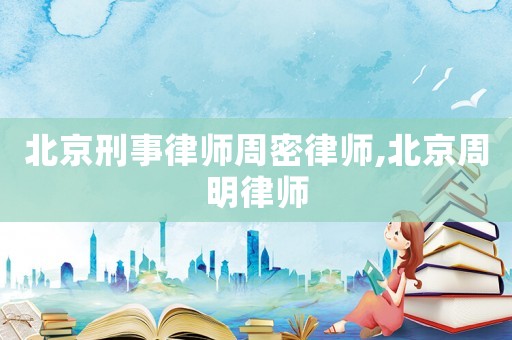 北京刑事律師周密律師,北京周明律師