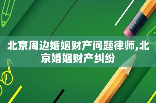 北京周邊婚姻財產問題律師,北京婚姻財產糾紛