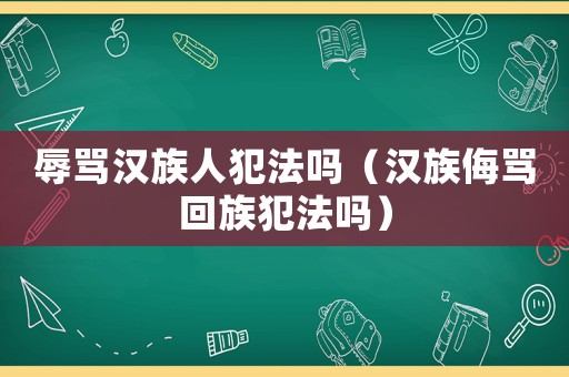 辱罵漢族人犯法嗎（漢族侮罵回族犯法嗎）