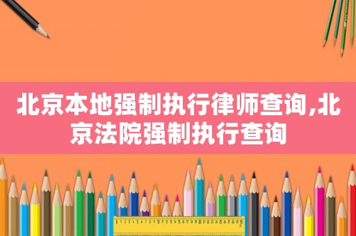 北京本地強制執行律師查詢,北京法院強制執行查詢