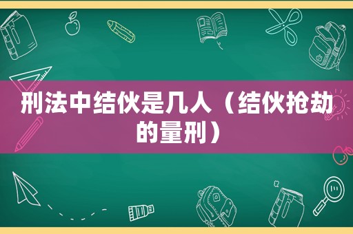 刑法中結(jié)伙是幾人（結(jié)伙搶劫的量刑）