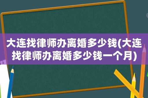 大連找律師辦離婚多少錢(大連找律師辦離婚多少錢一個月)